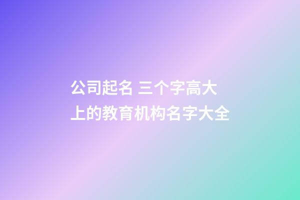 公司起名 三个字高大上的教育机构名字大全